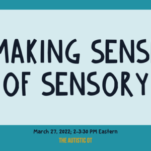 Making Sense of Sensory. March 27, 2022, 2-3:30 PM Eastern. The Autistic OT.